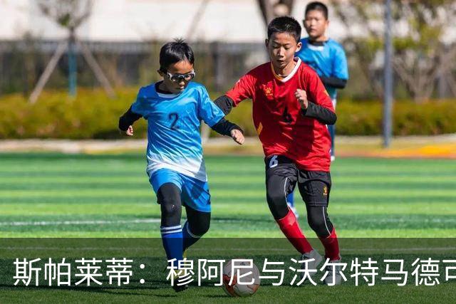 斯帕莱蒂：穆阿尼与沃尔特马德可共首发，但需留有应变选项